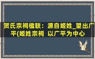 贺氏宗祠楹联：源自姬姓_望出广平(姬姓宗祠  以广平为中心  贺氏源流  百年历史  传承文化  朝圣之旅)